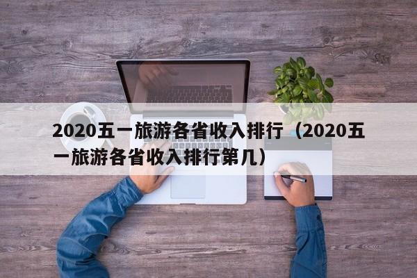 2020五一旅游各省收入排行（2020五一旅游各省收入排行第几）