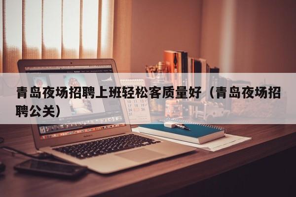 青岛夜场招聘上班轻松客质量好（青岛夜场招聘公关）
