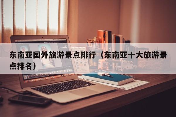 东南亚国外旅游景点排行（东南亚十大旅游景点排名）