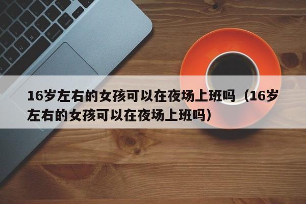 16岁左右的女孩可以在夜场上班吗（16岁左右的女孩可以在夜场上班吗）