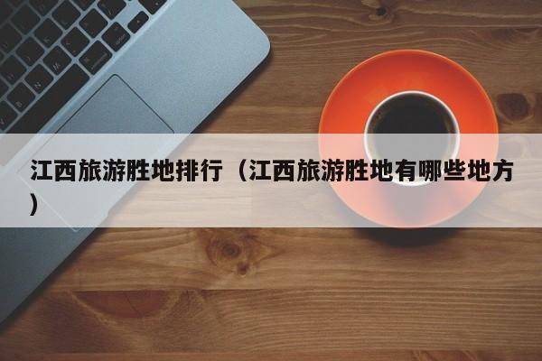 江西旅游胜地排行（江西旅游胜地有哪些地方）