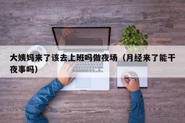 大姨妈来了该去上班吗做夜场（月经来了能干夜事吗）