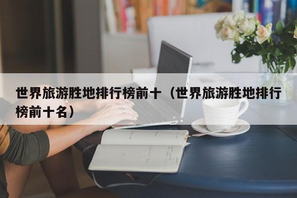 世界旅游胜地排行榜前十（世界旅游胜地排行榜前十名）