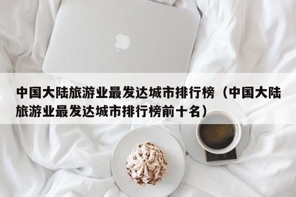 中国大陆旅游业最发达城市排行榜（中国大陆旅游业最发达城市排行榜前十名）
