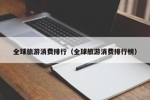 全球旅游消费排行（全球旅游消费排行榜）