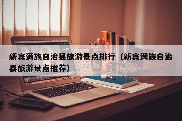 新宾满族自治县旅游景点排行（新宾满族自治县旅游景点推荐）