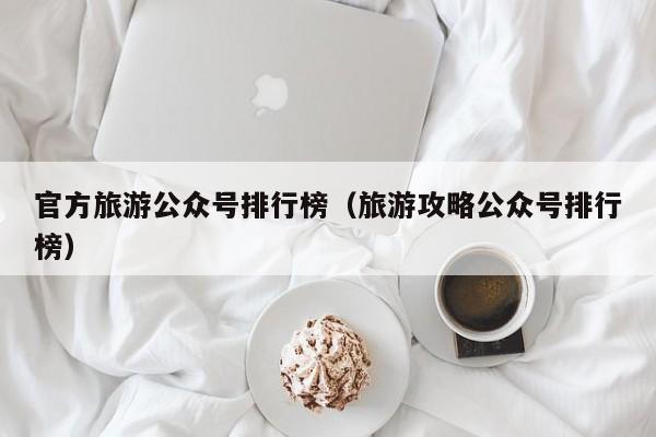 官方旅游公众号排行榜（旅游攻略公众号排行榜）