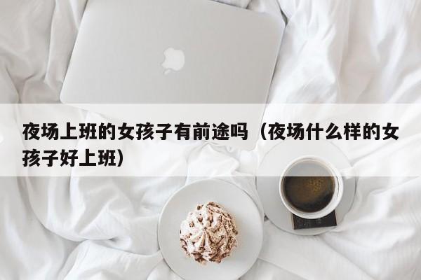夜场上班的女孩子有前途吗（夜场什么样的女孩子好上班）