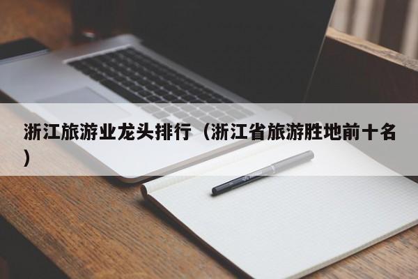 浙江旅游业龙头排行（浙江省旅游胜地前十名）