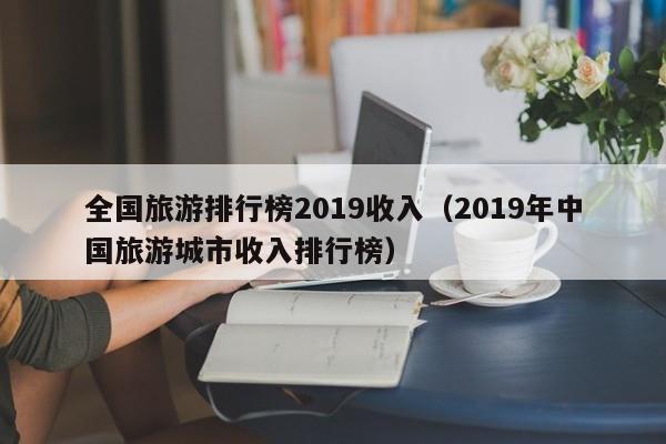 全国旅游排行榜2019收入（2019年中国旅游城市收入排行榜）