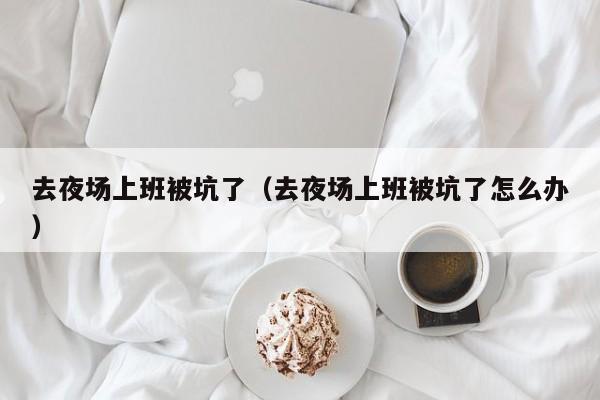 去夜场上班被坑了（去夜场上班被坑了怎么办）