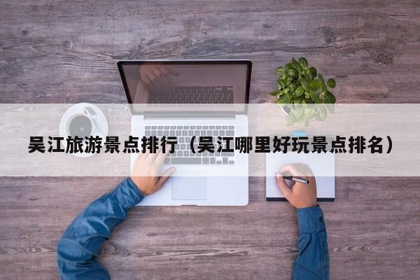 吴江旅游景点排行（吴江哪里好玩景点排名）