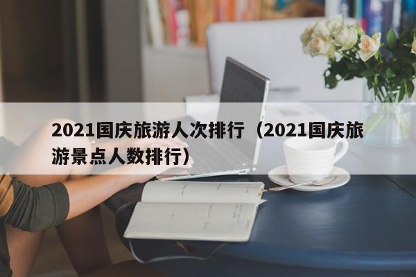 2021国庆旅游人次排行（2021国庆旅游景点人数排行）
