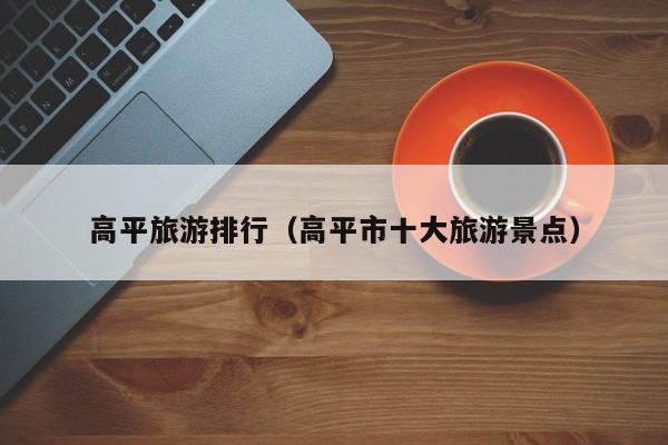 高平旅游排行（高平市十大旅游景点）