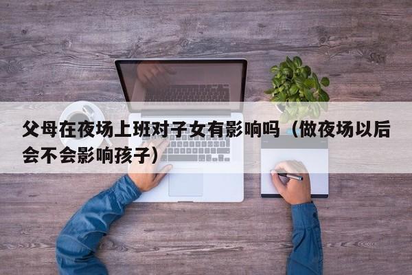 父母在夜场上班对子女有影响吗（做夜场以后会不会影响孩子）