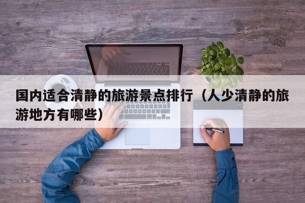 国内适合清静的旅游景点排行（人少清静的旅游地方有哪些）