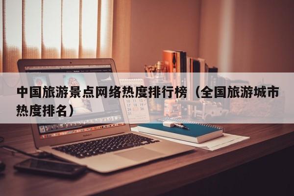 中国旅游景点网络热度排行榜（全国旅游城市热度排名）