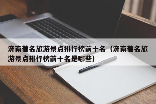 济南著名旅游景点排行榜前十名（济南著名旅游景点排行榜前十名是哪些）