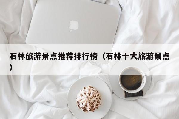 石林旅游景点推荐排行榜（石林十大旅游景点）