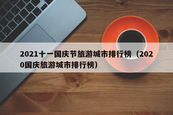 2021十一国庆节旅游城市排行榜（2020国庆旅游城市排行榜）