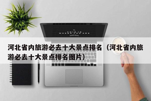 河北省内旅游必去十大景点排名（河北省内旅游必去十大景点排名图片）