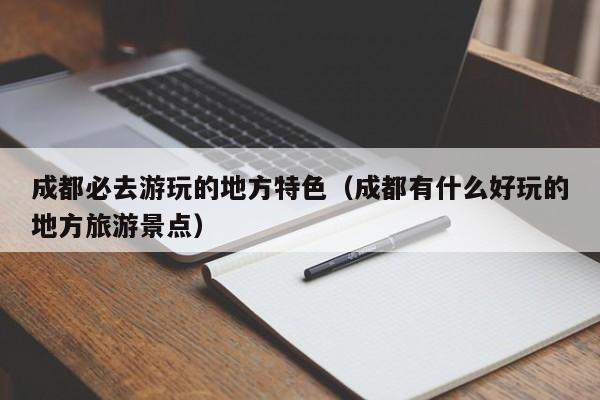 成都必去游玩的地方特色（成都有什么好玩的地方旅游景点）