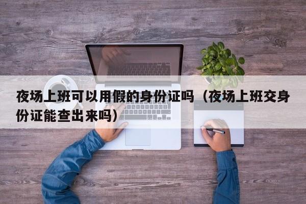 夜场上班可以用假的身份证吗（夜场上班交身份证能查出来吗）