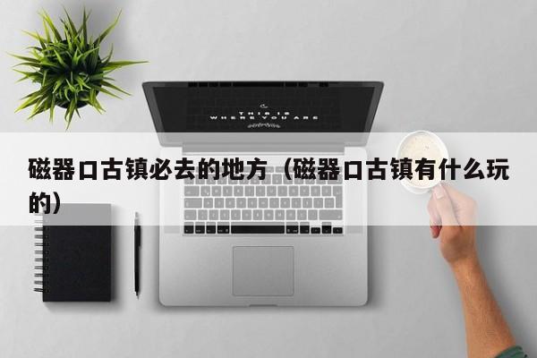 磁器口古镇必去的地方（磁器口古镇有什么玩的）