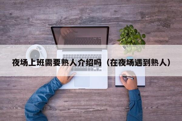 夜场上班需要熟人介绍吗（在夜场遇到熟人）