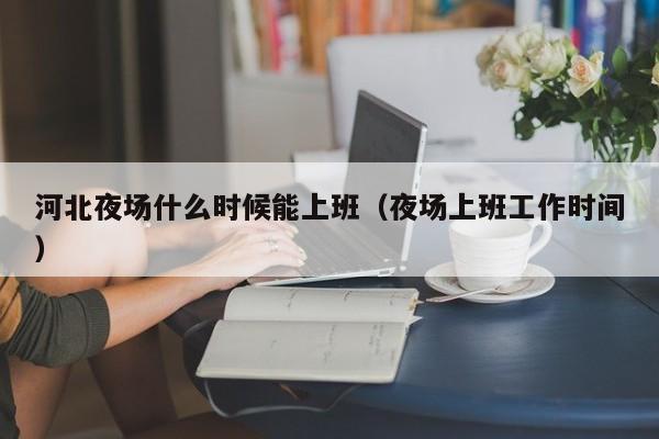 河北夜场什么时候能上班（夜场上班工作时间）