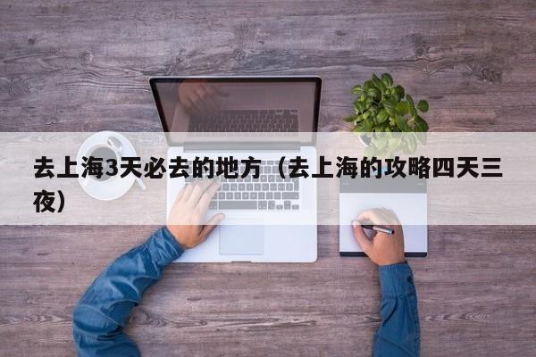 去上海3天必去的地方（去上海的攻略四天三夜）