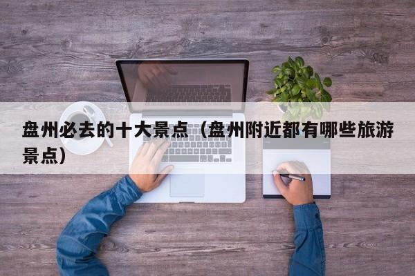 盘州必去的十大景点（盘州附近都有哪些旅游景点）