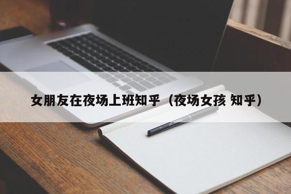 女朋友在夜场上班知乎（夜场女孩 知乎）