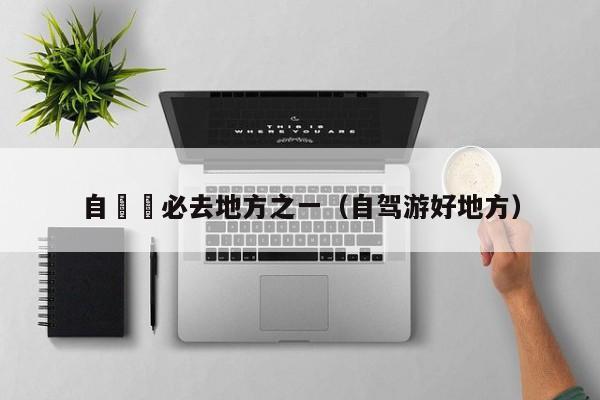 自駕遊必去地方之一（自驾游好地方）
