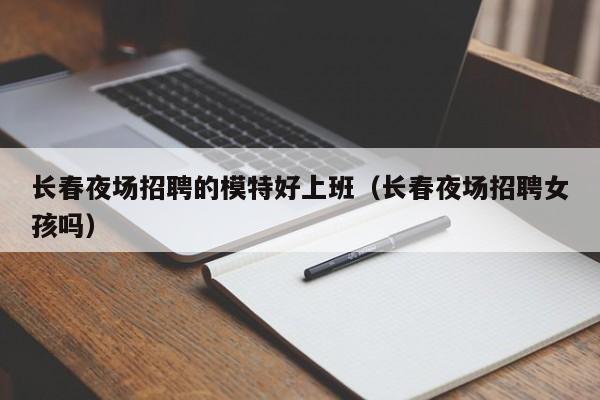 长春夜场招聘的模特好上班（长春夜场招聘女孩吗）