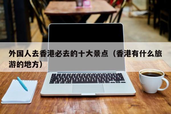 外国人去香港必去的十大景点（香港有什么旅游的地方）