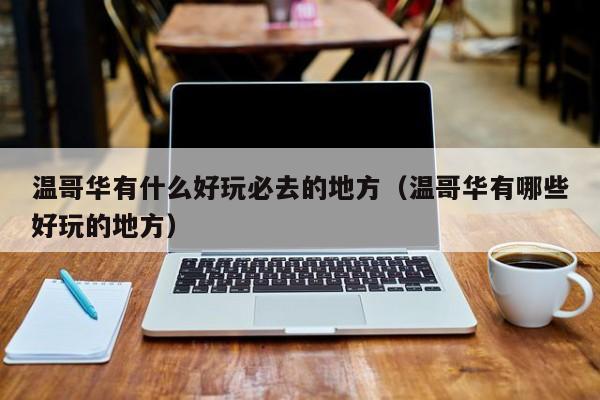 温哥华有什么好玩必去的地方（温哥华有哪些好玩的地方）