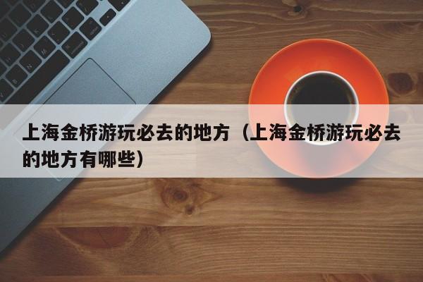 上海金桥游玩必去的地方（上海金桥游玩必去的地方有哪些）