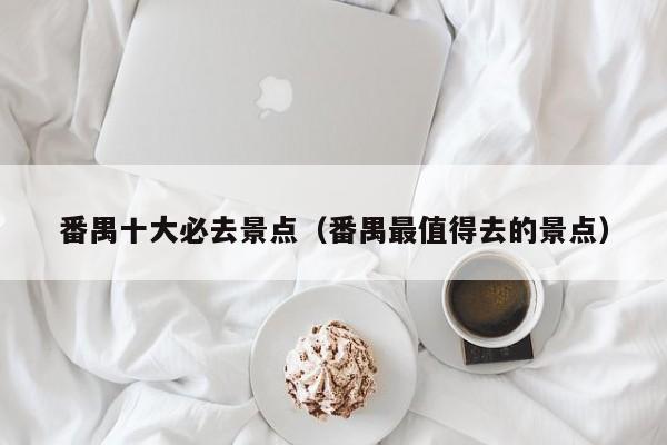 番禺十大必去景点（番禺最值得去的景点）