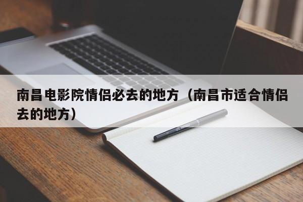 南昌电影院情侣必去的地方（南昌市适合情侣去的地方）