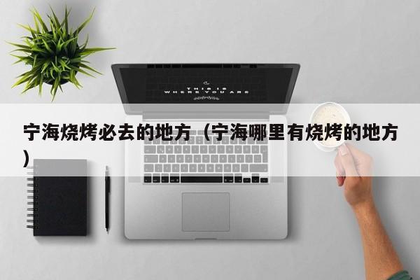 宁海烧烤必去的地方（宁海哪里有烧烤的地方）