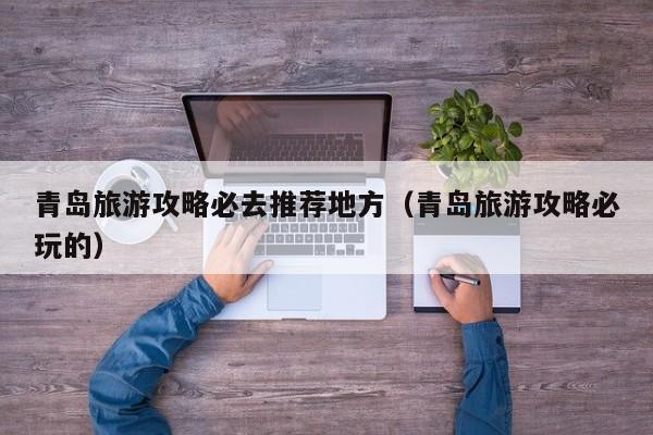 青岛旅游攻略必去推荐地方（青岛旅游攻略必玩的）