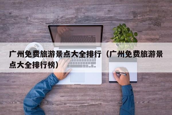 广州免费旅游景点大全排行（广州免费旅游景点大全排行榜）