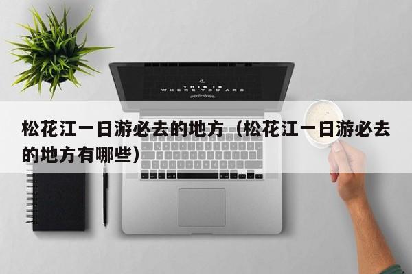 松花江一日游必去的地方（松花江一日游必去的地方有哪些）
