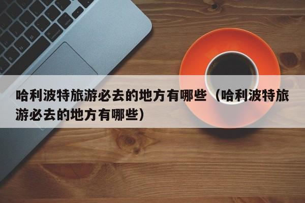 哈利波特旅游必去的地方有哪些（哈利波特旅游必去的地方有哪些）