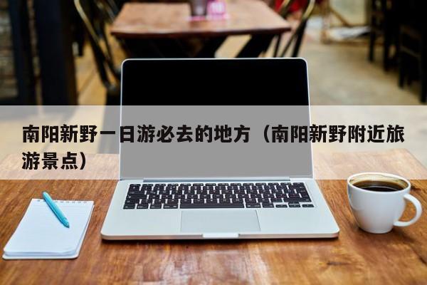 南阳新野一日游必去的地方（南阳新野附近旅游景点）