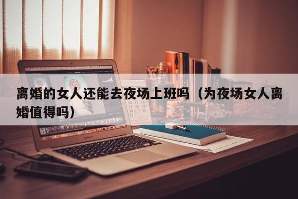 离婚的女人还能去夜场上班吗（为夜场女人离婚值得吗）