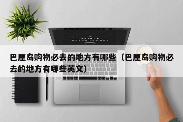 巴厘岛购物必去的地方有哪些（巴厘岛购物必去的地方有哪些英文）