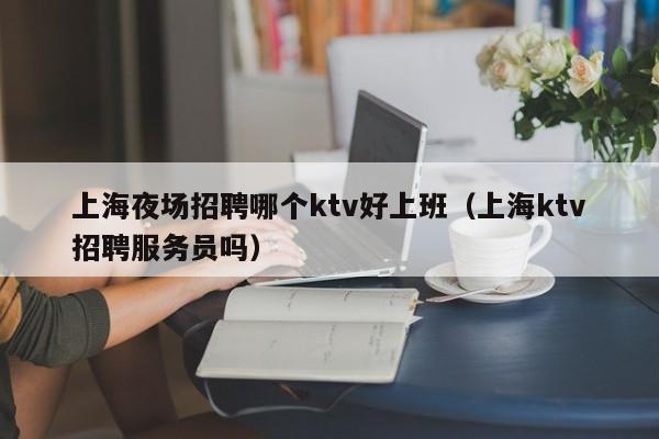 上海夜场招聘哪个ktv好上班（上海ktv招聘服务员吗）