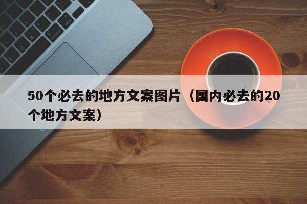 50个必去的地方文案图片（国内必去的20个地方文案）